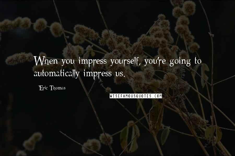 Eric Thomas Quotes: When you impress yourself, you're going to automatically impress us.