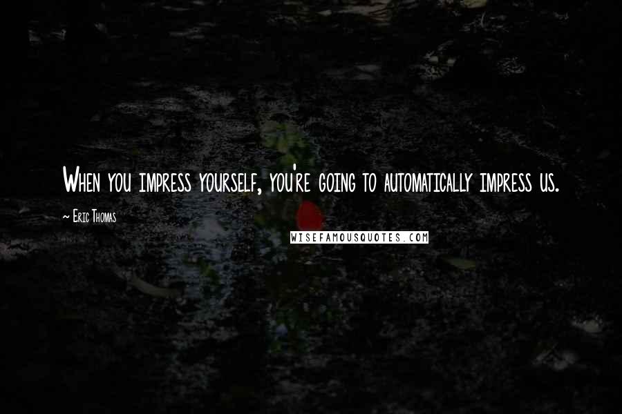Eric Thomas Quotes: When you impress yourself, you're going to automatically impress us.
