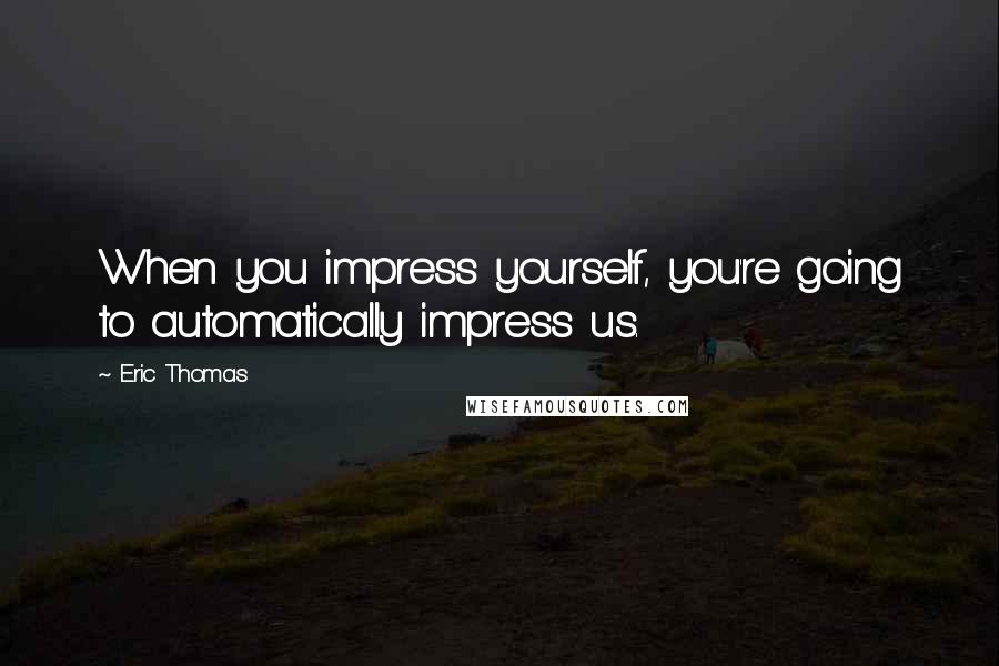 Eric Thomas Quotes: When you impress yourself, you're going to automatically impress us.
