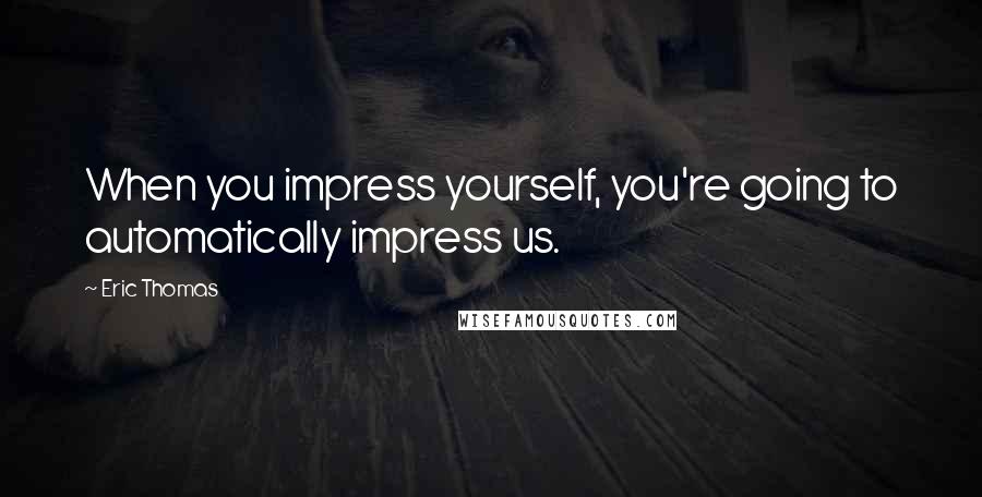 Eric Thomas Quotes: When you impress yourself, you're going to automatically impress us.