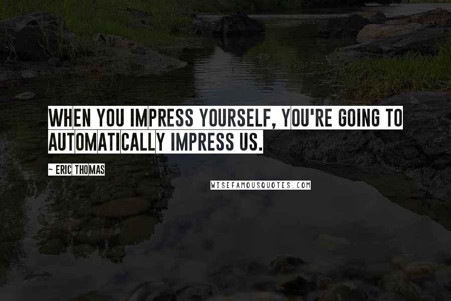 Eric Thomas Quotes: When you impress yourself, you're going to automatically impress us.