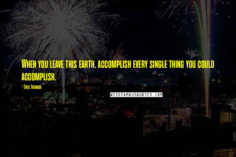 Eric Thomas Quotes: When you leave this earth, accomplish every single thing you could accomplish.