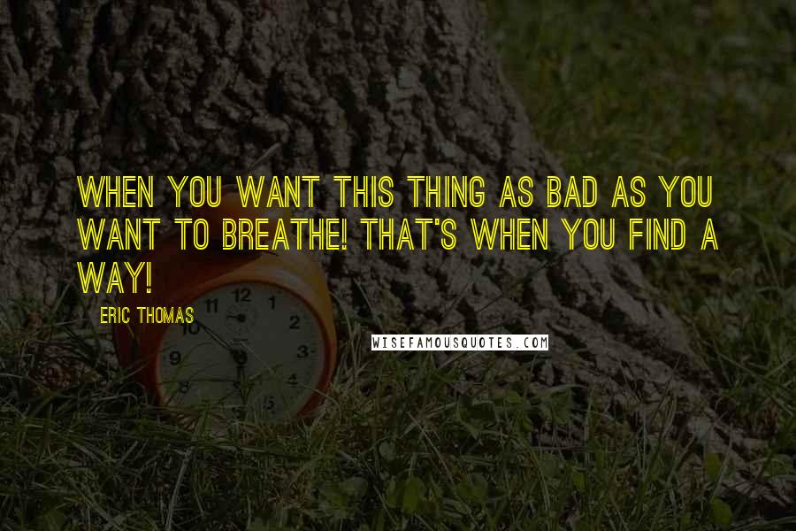Eric Thomas Quotes: When you want this thing as bad as you want to breathe! That's when you find a way!