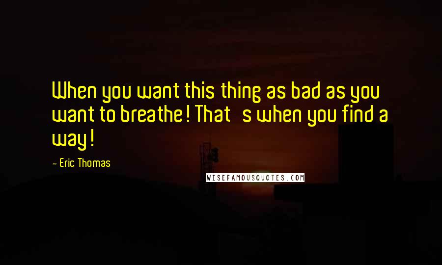 Eric Thomas Quotes: When you want this thing as bad as you want to breathe! That's when you find a way!
