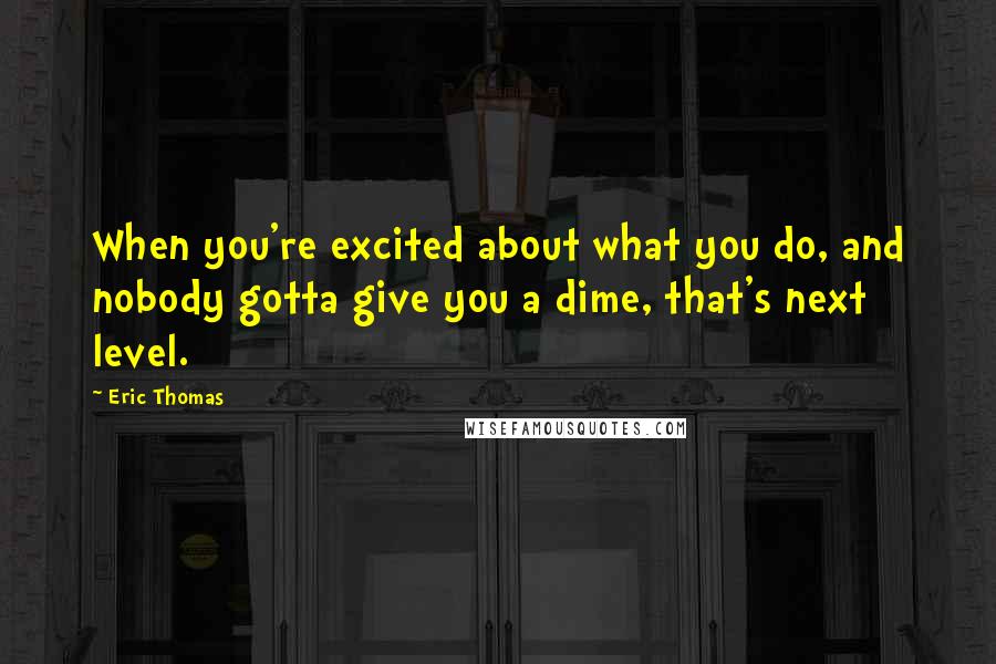 Eric Thomas Quotes: When you're excited about what you do, and nobody gotta give you a dime, that's next level.