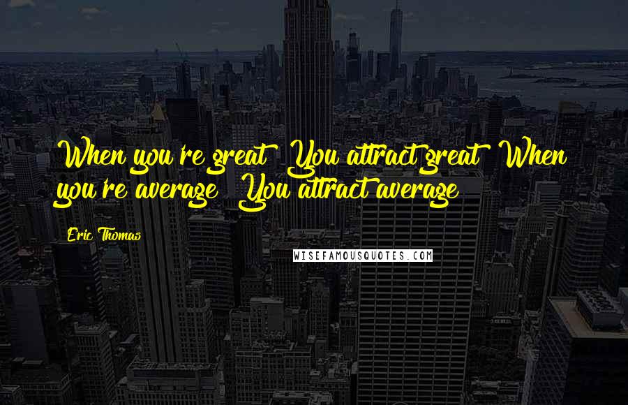 Eric Thomas Quotes: When you're great! You attract great! When you're average! You attract average!
