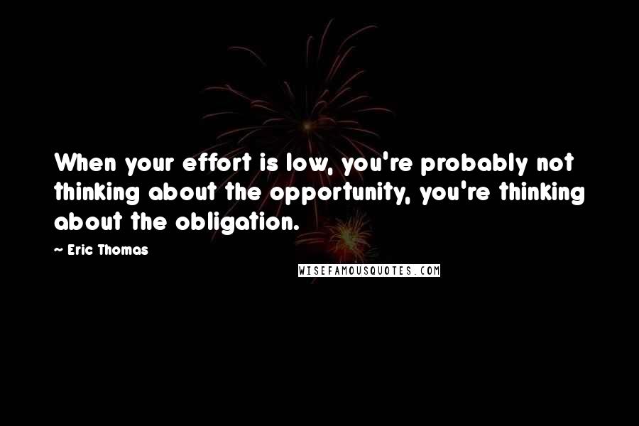 Eric Thomas Quotes: When your effort is low, you're probably not thinking about the opportunity, you're thinking about the obligation.