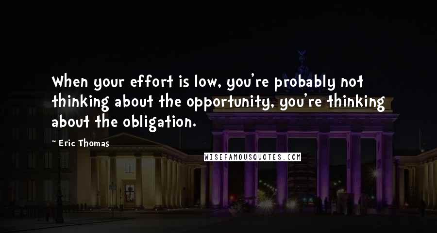 Eric Thomas Quotes: When your effort is low, you're probably not thinking about the opportunity, you're thinking about the obligation.