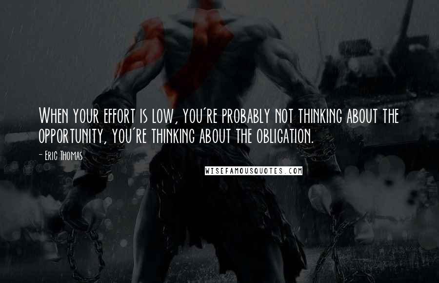 Eric Thomas Quotes: When your effort is low, you're probably not thinking about the opportunity, you're thinking about the obligation.