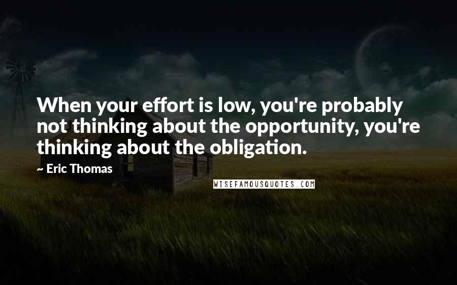 Eric Thomas Quotes: When your effort is low, you're probably not thinking about the opportunity, you're thinking about the obligation.