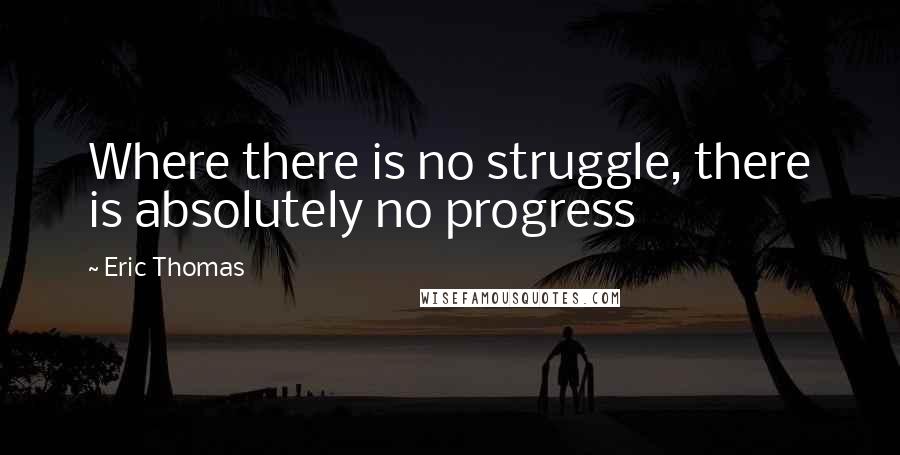 Eric Thomas Quotes: Where there is no struggle, there is absolutely no progress