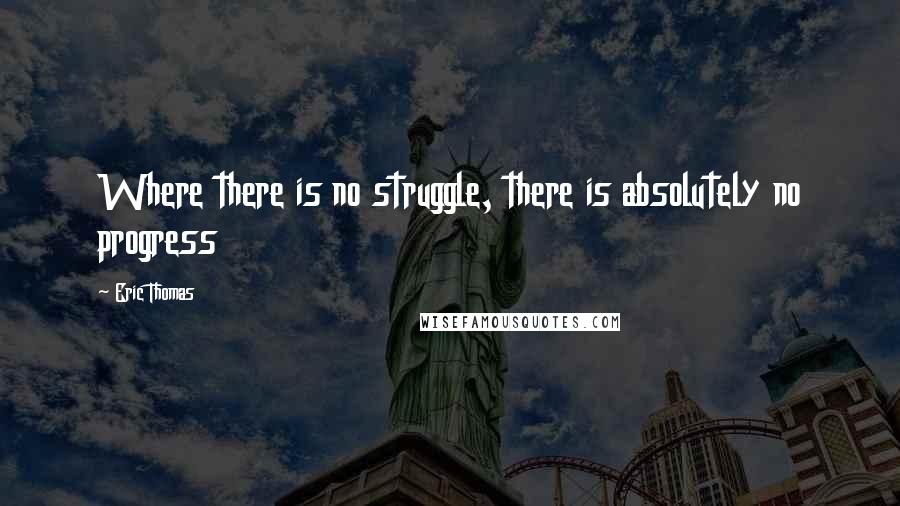 Eric Thomas Quotes: Where there is no struggle, there is absolutely no progress