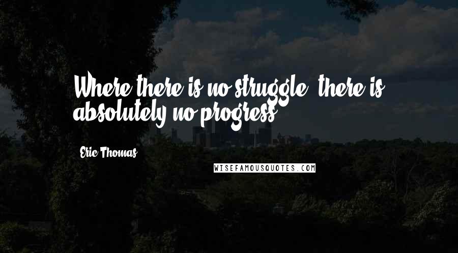 Eric Thomas Quotes: Where there is no struggle, there is absolutely no progress