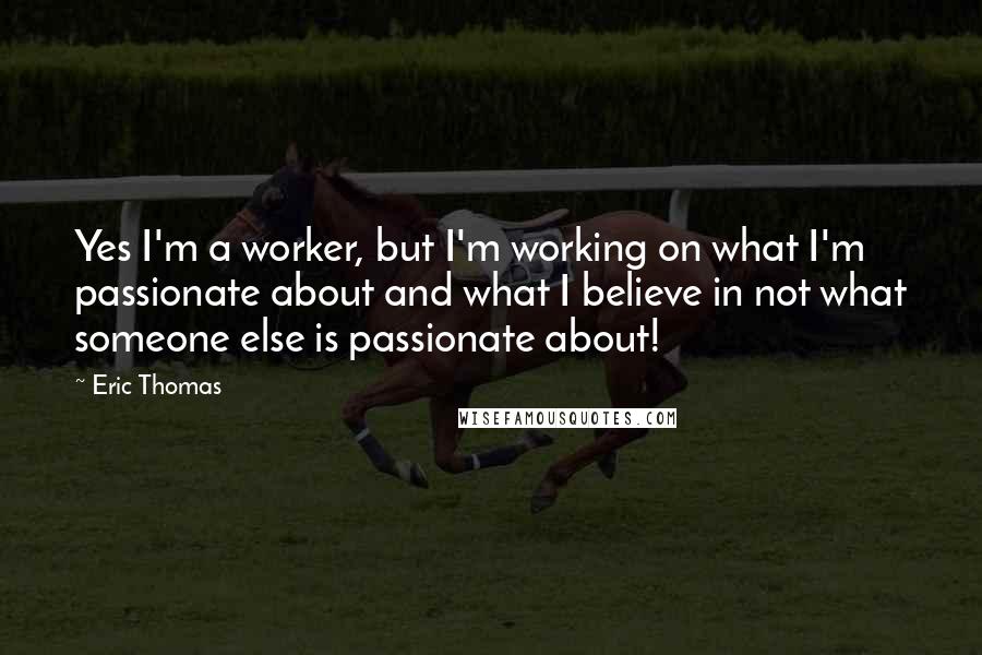 Eric Thomas Quotes: Yes I'm a worker, but I'm working on what I'm passionate about and what I believe in not what someone else is passionate about!