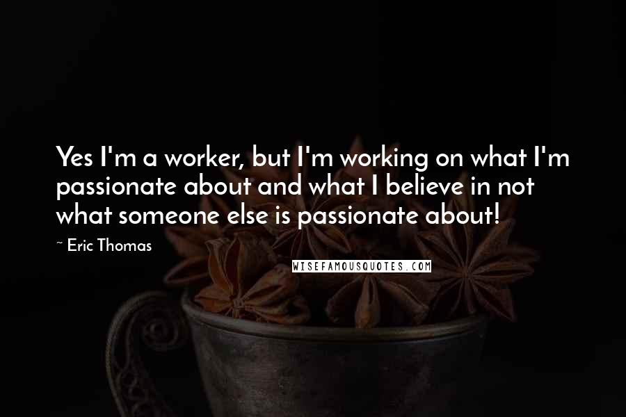 Eric Thomas Quotes: Yes I'm a worker, but I'm working on what I'm passionate about and what I believe in not what someone else is passionate about!