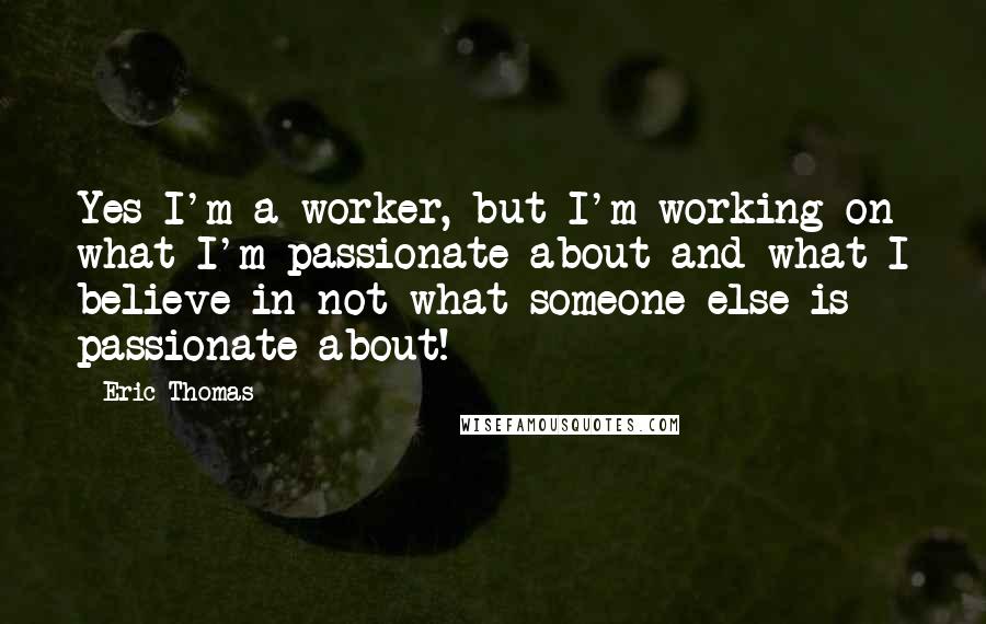 Eric Thomas Quotes: Yes I'm a worker, but I'm working on what I'm passionate about and what I believe in not what someone else is passionate about!