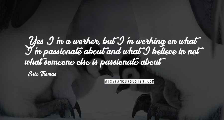 Eric Thomas Quotes: Yes I'm a worker, but I'm working on what I'm passionate about and what I believe in not what someone else is passionate about!