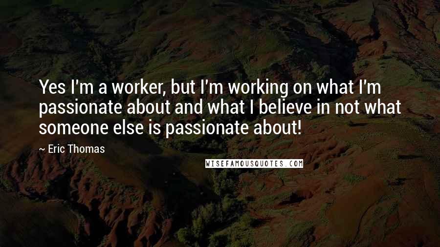 Eric Thomas Quotes: Yes I'm a worker, but I'm working on what I'm passionate about and what I believe in not what someone else is passionate about!