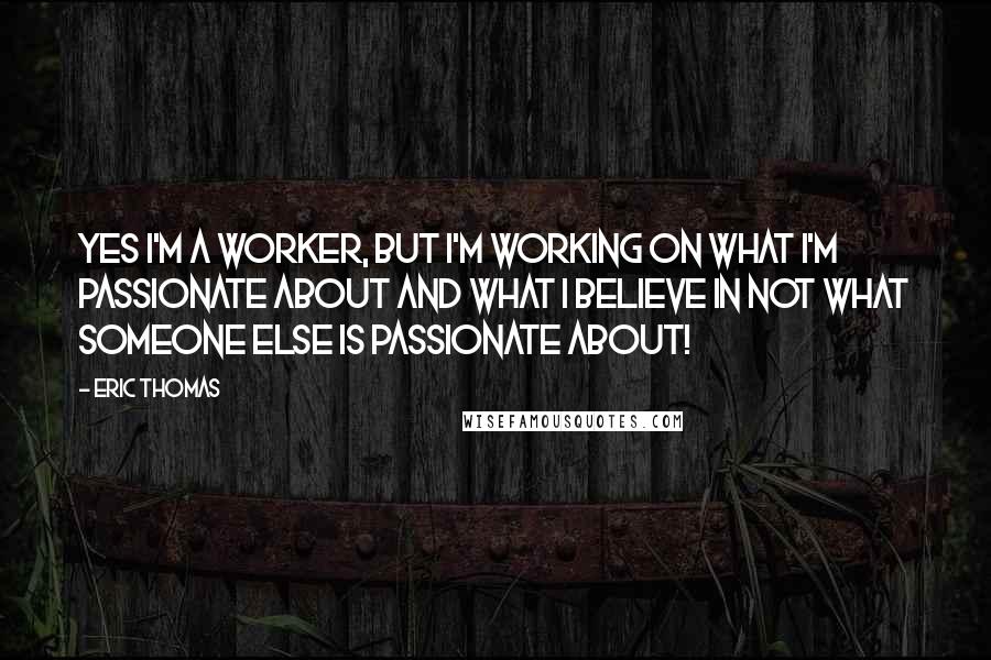 Eric Thomas Quotes: Yes I'm a worker, but I'm working on what I'm passionate about and what I believe in not what someone else is passionate about!
