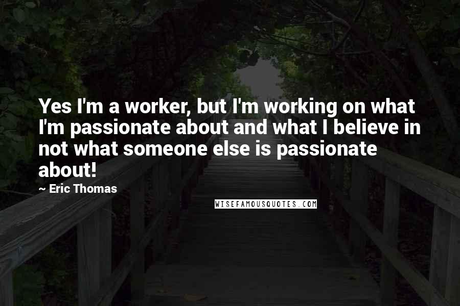 Eric Thomas Quotes: Yes I'm a worker, but I'm working on what I'm passionate about and what I believe in not what someone else is passionate about!