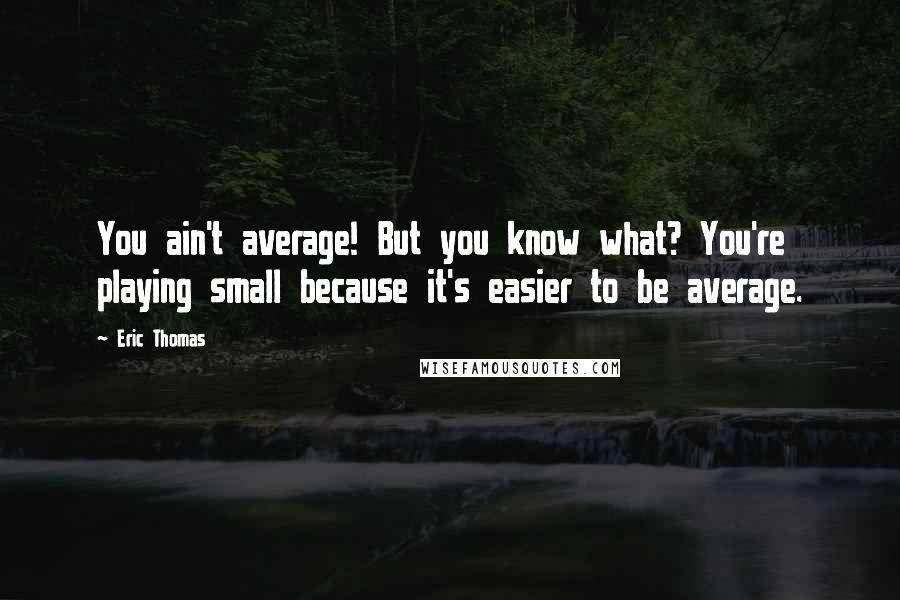 Eric Thomas Quotes: You ain't average! But you know what? You're playing small because it's easier to be average.