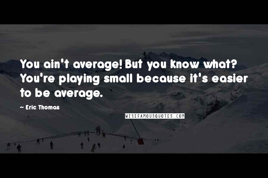 Eric Thomas Quotes: You ain't average! But you know what? You're playing small because it's easier to be average.