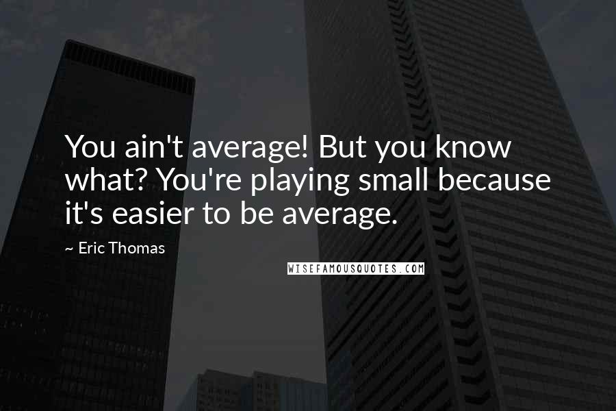 Eric Thomas Quotes: You ain't average! But you know what? You're playing small because it's easier to be average.