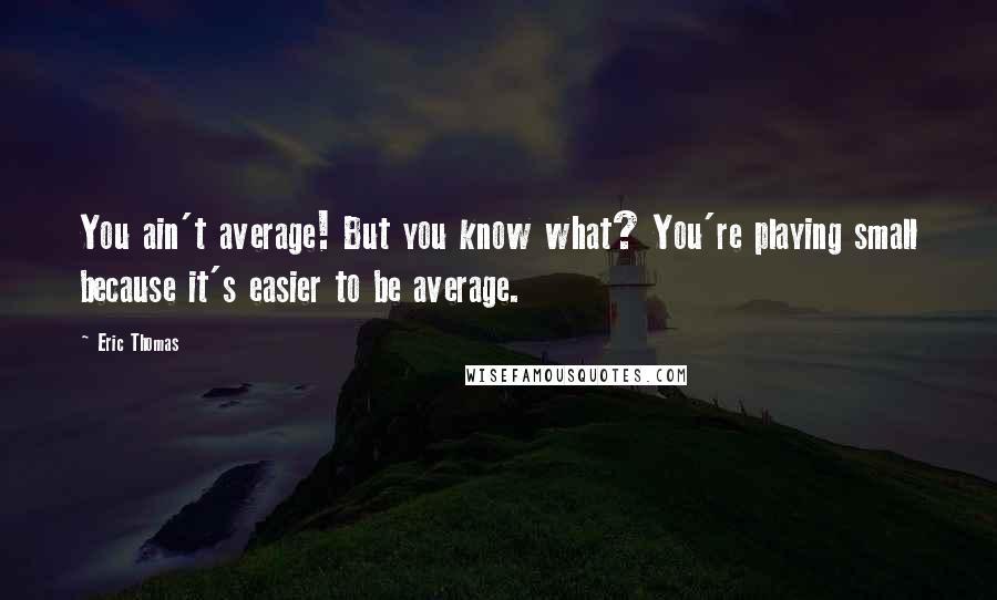 Eric Thomas Quotes: You ain't average! But you know what? You're playing small because it's easier to be average.