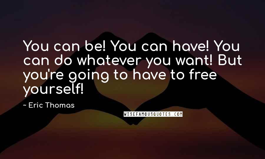 Eric Thomas Quotes: You can be! You can have! You can do whatever you want! But you're going to have to free yourself!