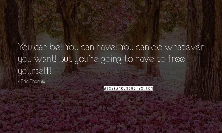 Eric Thomas Quotes: You can be! You can have! You can do whatever you want! But you're going to have to free yourself!