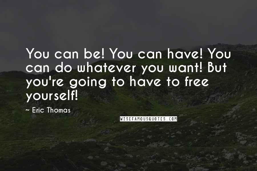 Eric Thomas Quotes: You can be! You can have! You can do whatever you want! But you're going to have to free yourself!