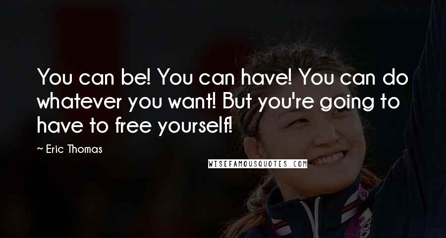 Eric Thomas Quotes: You can be! You can have! You can do whatever you want! But you're going to have to free yourself!