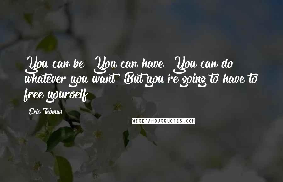 Eric Thomas Quotes: You can be! You can have! You can do whatever you want! But you're going to have to free yourself!
