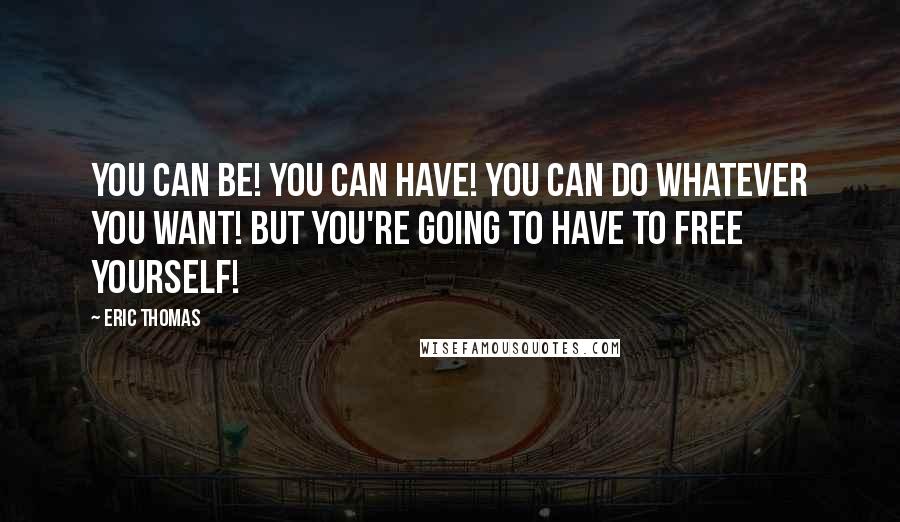 Eric Thomas Quotes: You can be! You can have! You can do whatever you want! But you're going to have to free yourself!