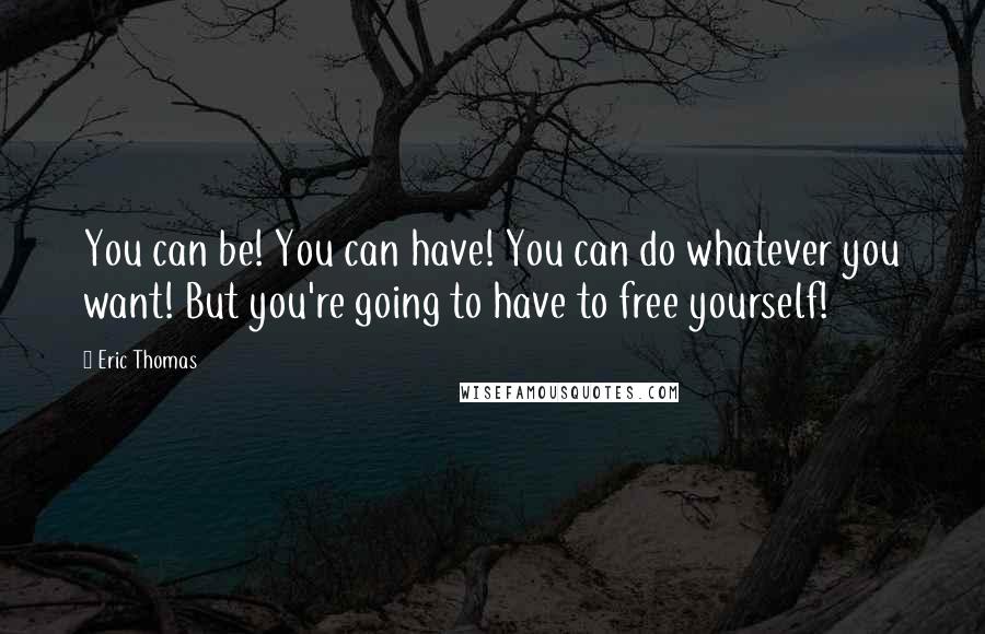 Eric Thomas Quotes: You can be! You can have! You can do whatever you want! But you're going to have to free yourself!