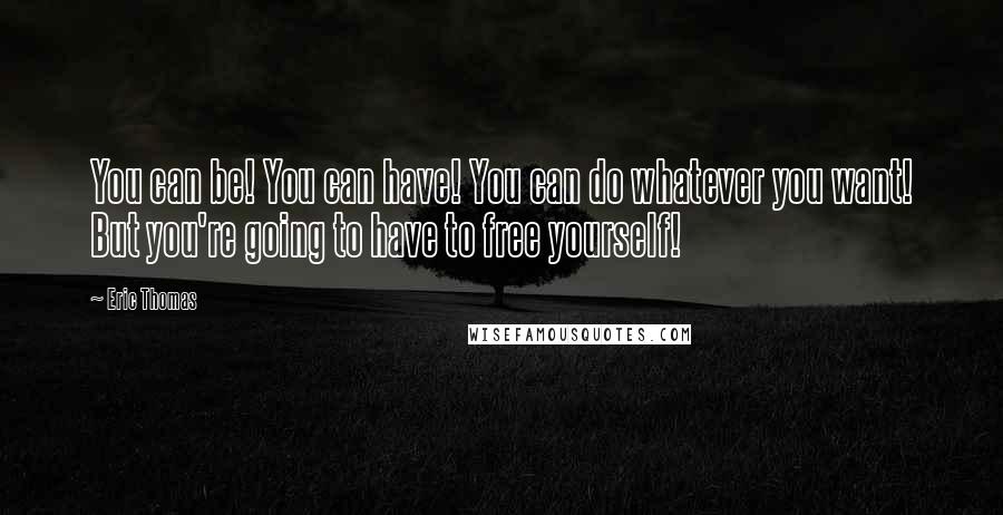 Eric Thomas Quotes: You can be! You can have! You can do whatever you want! But you're going to have to free yourself!