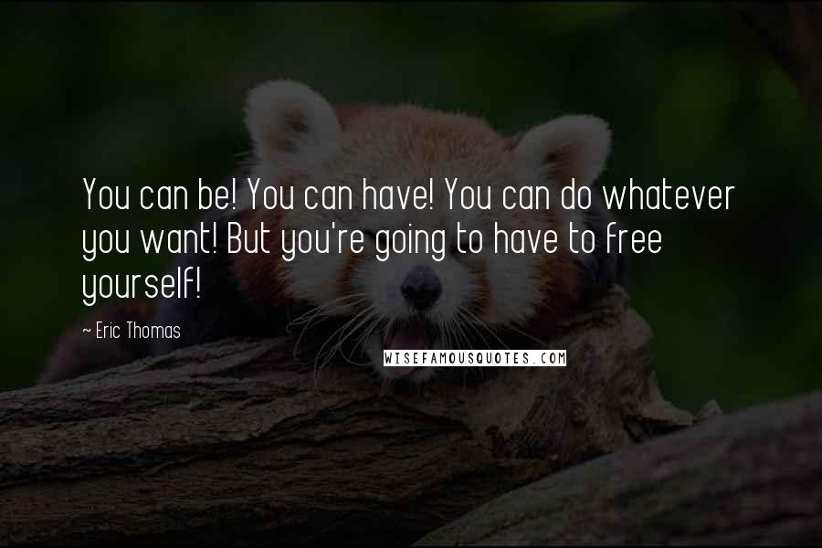 Eric Thomas Quotes: You can be! You can have! You can do whatever you want! But you're going to have to free yourself!