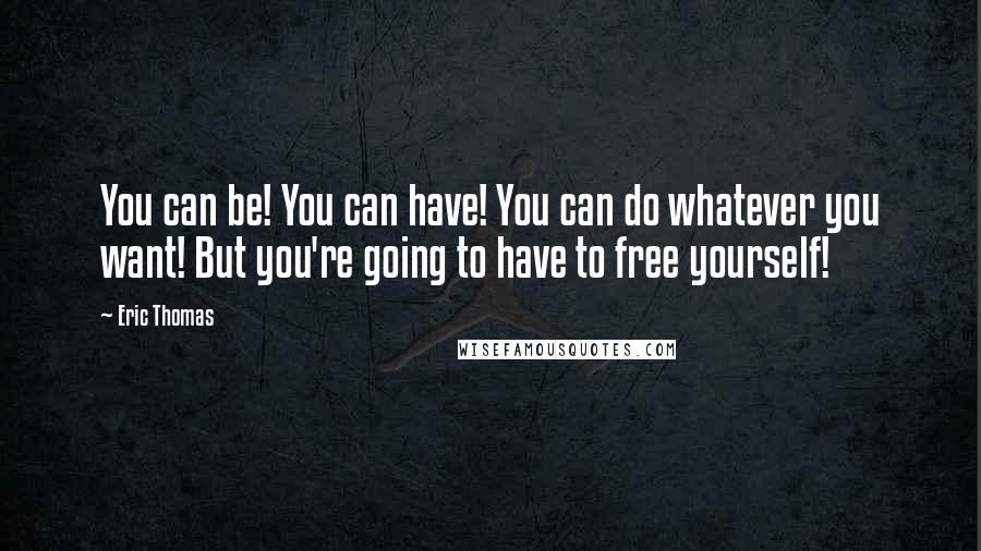 Eric Thomas Quotes: You can be! You can have! You can do whatever you want! But you're going to have to free yourself!