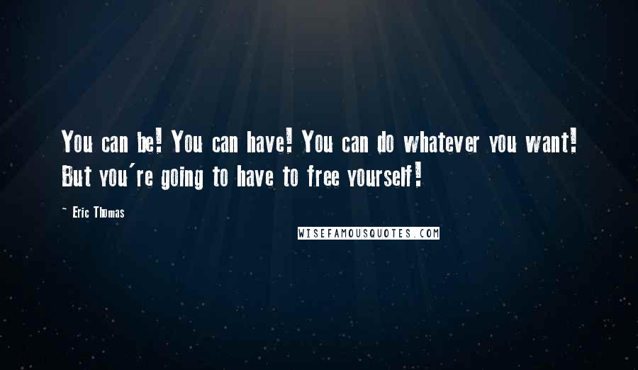 Eric Thomas Quotes: You can be! You can have! You can do whatever you want! But you're going to have to free yourself!