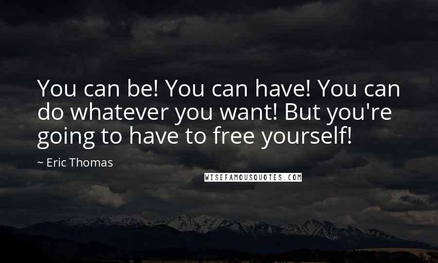 Eric Thomas Quotes: You can be! You can have! You can do whatever you want! But you're going to have to free yourself!