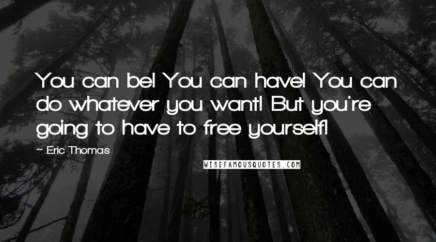 Eric Thomas Quotes: You can be! You can have! You can do whatever you want! But you're going to have to free yourself!