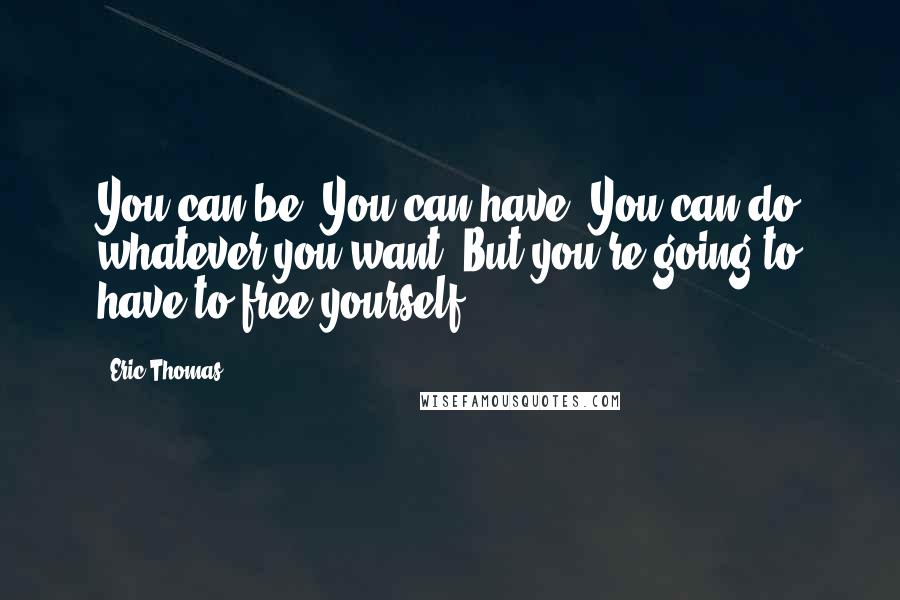 Eric Thomas Quotes: You can be! You can have! You can do whatever you want! But you're going to have to free yourself!