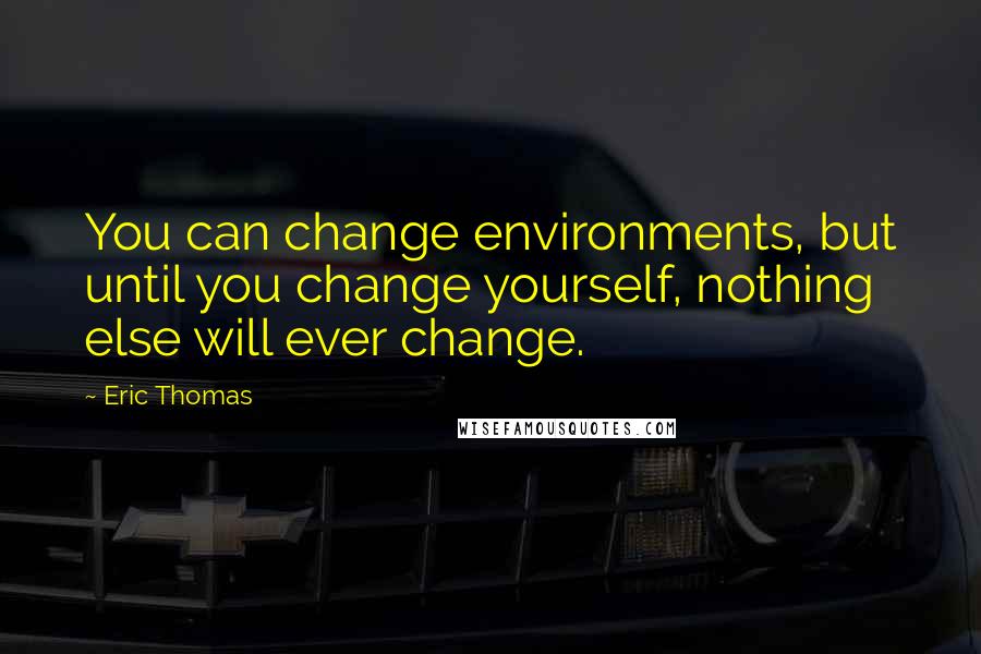 Eric Thomas Quotes: You can change environments, but until you change yourself, nothing else will ever change.