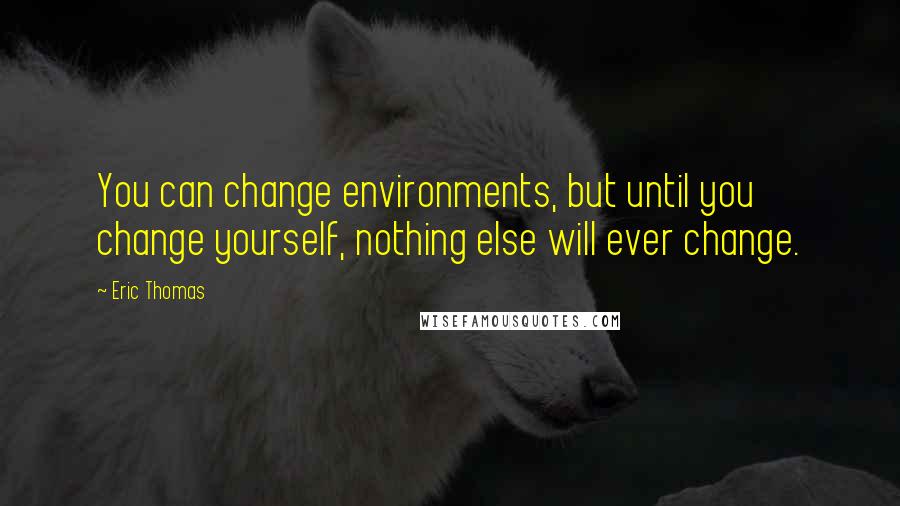 Eric Thomas Quotes: You can change environments, but until you change yourself, nothing else will ever change.