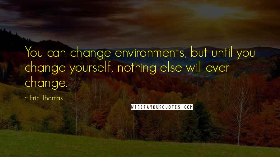 Eric Thomas Quotes: You can change environments, but until you change yourself, nothing else will ever change.