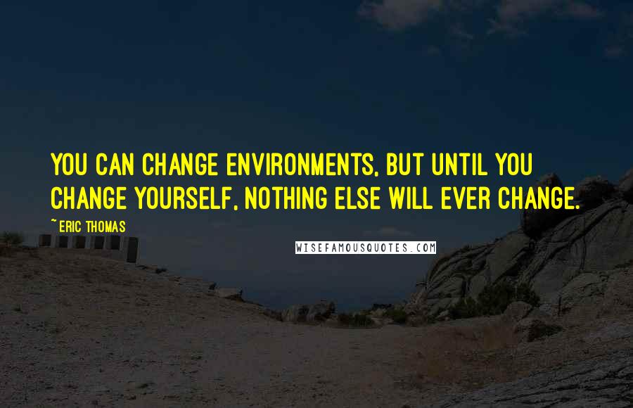 Eric Thomas Quotes: You can change environments, but until you change yourself, nothing else will ever change.