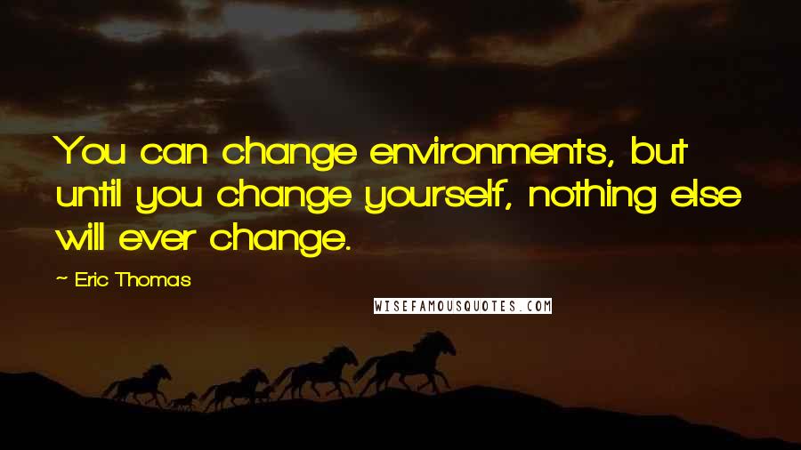 Eric Thomas Quotes: You can change environments, but until you change yourself, nothing else will ever change.