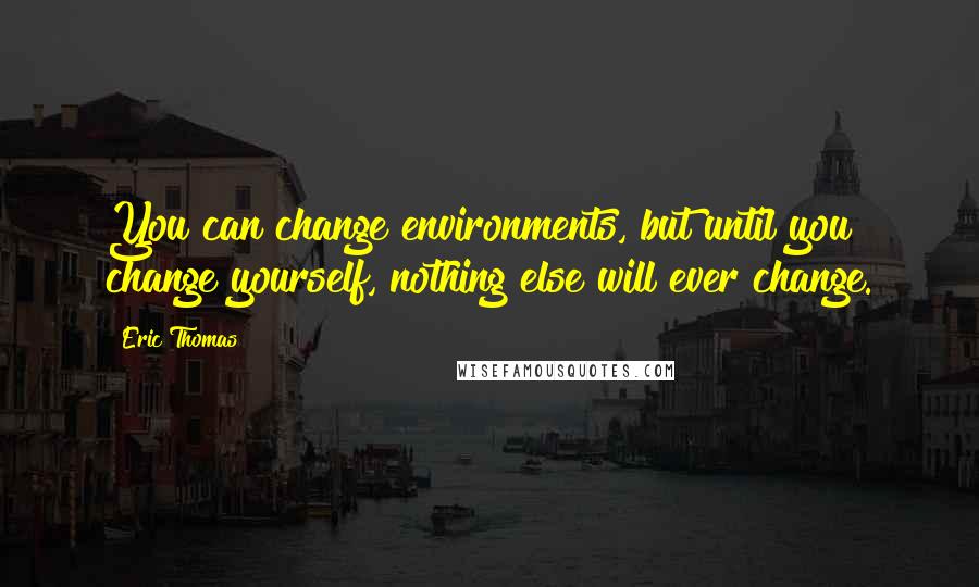 Eric Thomas Quotes: You can change environments, but until you change yourself, nothing else will ever change.