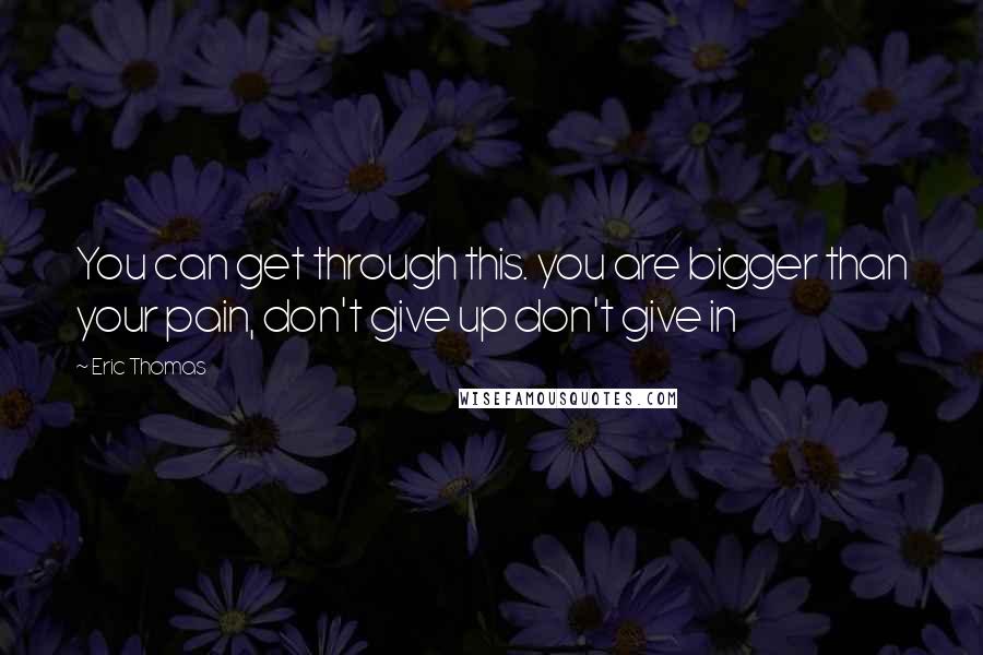 Eric Thomas Quotes: You can get through this. you are bigger than your pain, don't give up don't give in