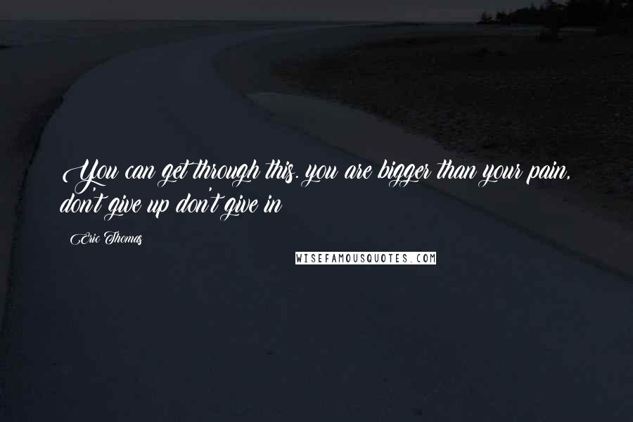 Eric Thomas Quotes: You can get through this. you are bigger than your pain, don't give up don't give in